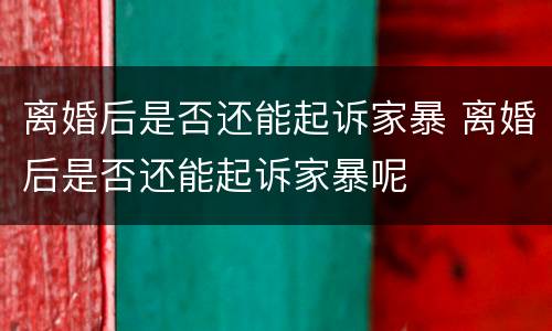 离婚后是否还能起诉家暴 离婚后是否还能起诉家暴呢