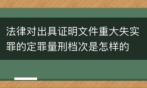 法律对出具证明文件重大失实罪的定罪量刑档次是怎样的