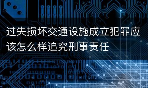 过失损坏交通设施成立犯罪应该怎么样追究刑事责任