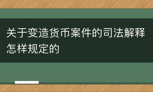 关于变造货币案件的司法解释怎样规定的