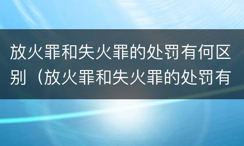 放火罪和失火罪的处罚有何区别（放火罪和失火罪的处罚有何区别呢）
