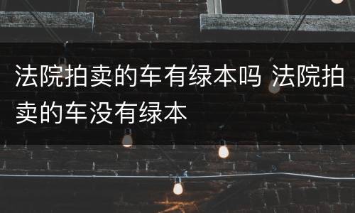 法院拍卖的车有绿本吗 法院拍卖的车没有绿本