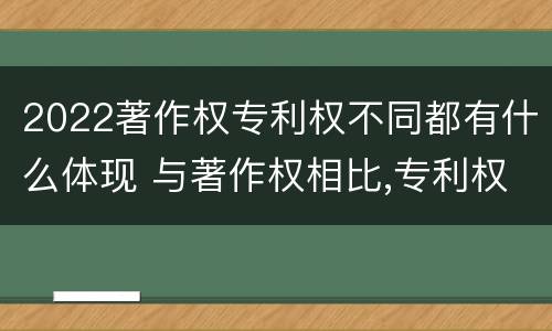 2022著作权专利权不同都有什么体现 与著作权相比,专利权有哪些特征