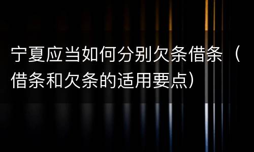 宁夏应当如何分别欠条借条（借条和欠条的适用要点）
