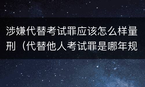 涉嫌代替考试罪应该怎么样量刑（代替他人考试罪是哪年规定）