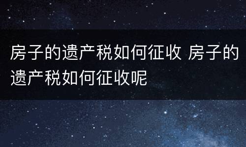 房子的遗产税如何征收 房子的遗产税如何征收呢