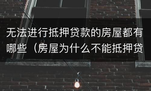 无法进行抵押贷款的房屋都有哪些（房屋为什么不能抵押贷款）