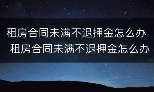租房合同未满不退押金怎么办 租房合同未满不退押金怎么办理