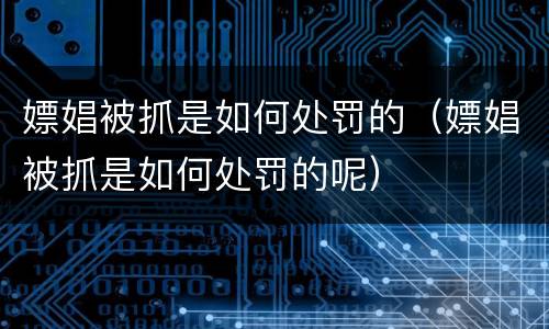 嫖娼被抓是如何处罚的（嫖娼被抓是如何处罚的呢）