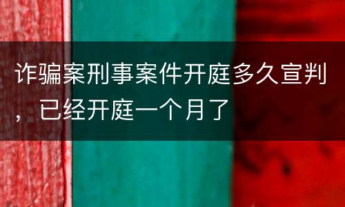 诈骗案刑事案件开庭多久宣判，已经开庭一个月了