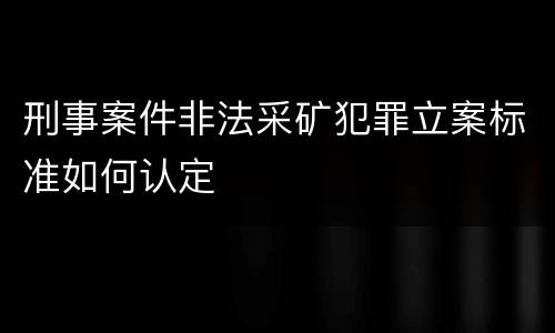 刑事案件非法采矿犯罪立案标准如何认定