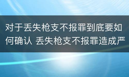 对于丢失枪支不报罪到底要如何确认 丢失枪支不报罪造成严重后果