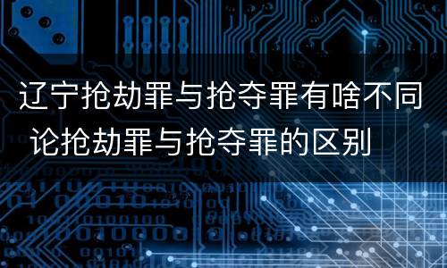 辽宁抢劫罪与抢夺罪有啥不同 论抢劫罪与抢夺罪的区别