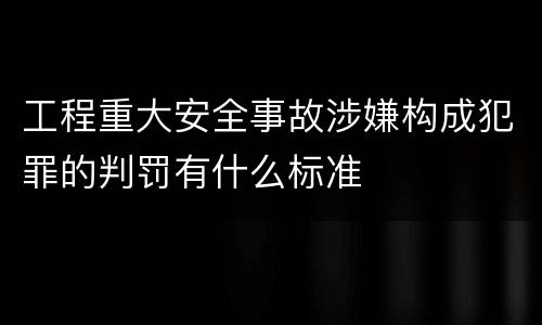 工程重大安全事故涉嫌构成犯罪的判罚有什么标准