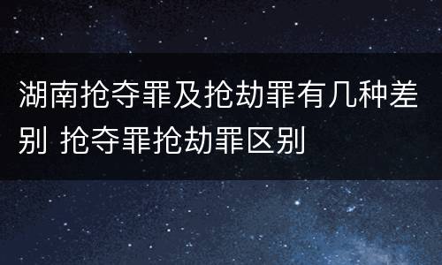 湖南抢夺罪及抢劫罪有几种差别 抢夺罪抢劫罪区别