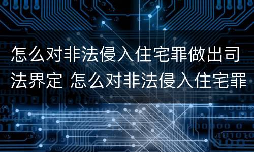 怎么对非法侵入住宅罪做出司法界定 怎么对非法侵入住宅罪做出司法界定
