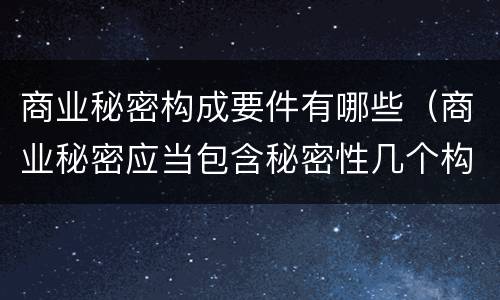 商业秘密构成要件有哪些（商业秘密应当包含秘密性几个构成要件）