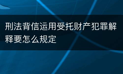 刑法背信运用受托财产犯罪解释要怎么规定