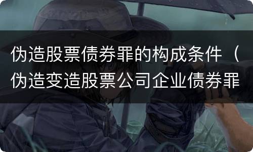 伪造股票债券罪的构成条件(伪造变造股票公司企业债券罪)