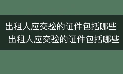 出租人应交验的证件包括哪些 出租人应交验的证件包括哪些资料