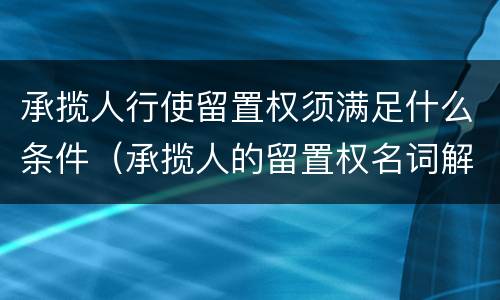 承揽人行使留置权须满足什么条件（承揽人的留置权名词解释）