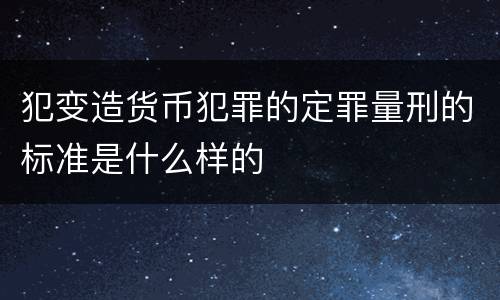 犯变造货币犯罪的定罪量刑的标准是什么样的
