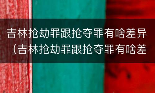 吉林抢劫罪跟抢夺罪有啥差异（吉林抢劫罪跟抢夺罪有啥差异吗）