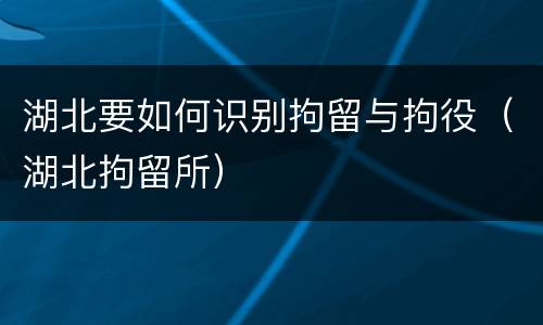 湖北要如何识别拘留与拘役（湖北拘留所）