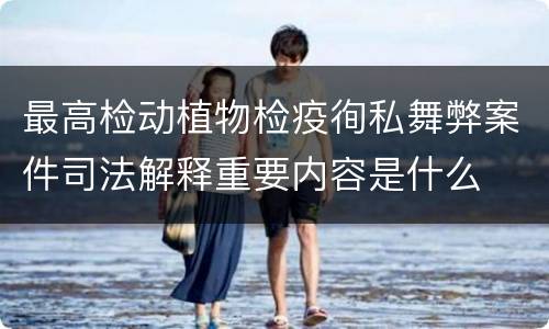 最高检动植物检疫徇私舞弊案件司法解释重要内容是什么