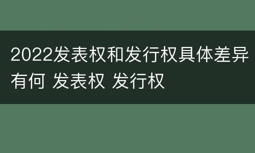 2022发表权和发行权具体差异有何 发表权 发行权