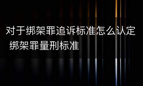 对于绑架罪追诉标准怎么认定 绑架罪量刑标准