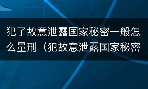 犯了故意泄露国家秘密一般怎么量刑（犯故意泄露国家秘密罪）