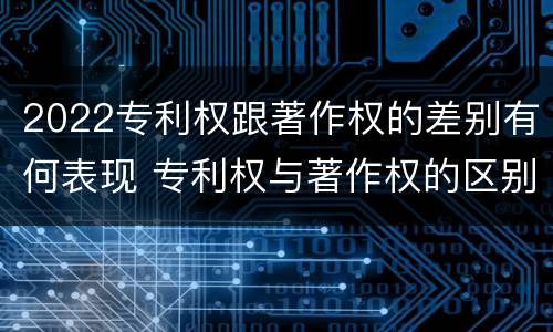 2022专利权跟著作权的差别有何表现 专利权与著作权的区别与联系