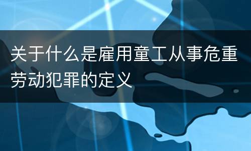 关于什么是雇用童工从事危重劳动犯罪的定义