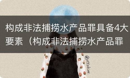 构成非法捕捞水产品罪具备4大要素（构成非法捕捞水产品罪具备4大要素是什么）