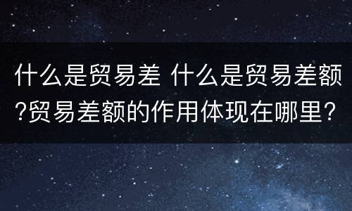 什么是贸易差 什么是贸易差额?贸易差额的作用体现在哪里?
