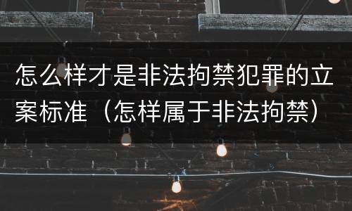 怎么样才是非法拘禁犯罪的立案标准（怎样属于非法拘禁）