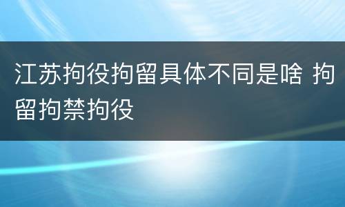 江苏拘役拘留具体不同是啥 拘留拘禁拘役