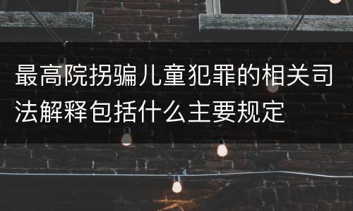 最高院拐骗儿童犯罪的相关司法解释包括什么主要规定