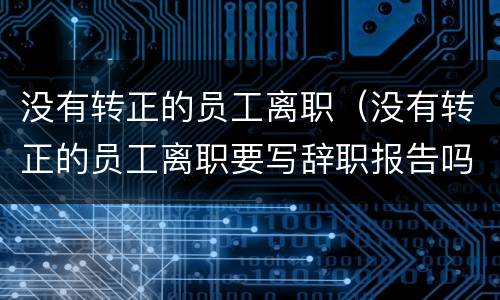 没有转正的员工离职（没有转正的员工离职要写辞职报告吗）