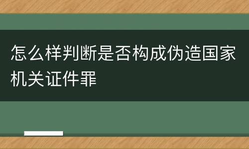 怎么样判断是否构成伪造国家机关证件罪