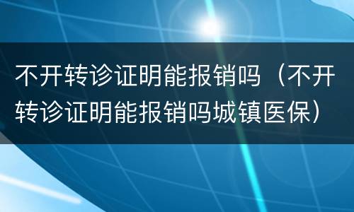 不开转诊证明能报销吗（不开转诊证明能报销吗城镇医保）