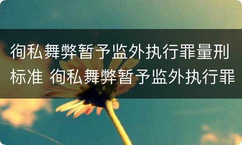 徇私舞弊暂予监外执行罪量刑标准 徇私舞弊暂予监外执行罪量刑标准是什么