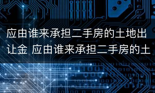 应由谁来承担二手房的土地出让金 应由谁来承担二手房的土地出让金税率