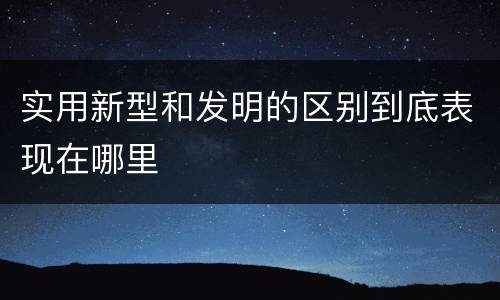 实用新型和发明的区别到底表现在哪里