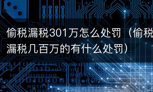 偷税漏税301万怎么处罚（偷税漏税几百万的有什么处罚）