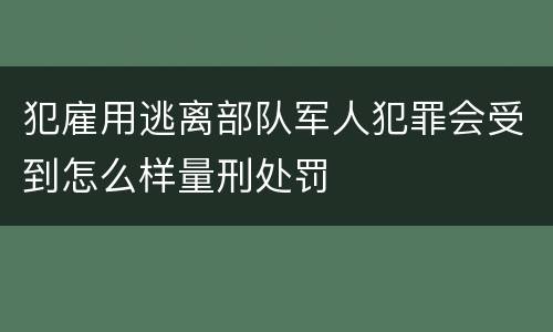 犯雇用逃离部队军人犯罪会受到怎么样量刑处罚