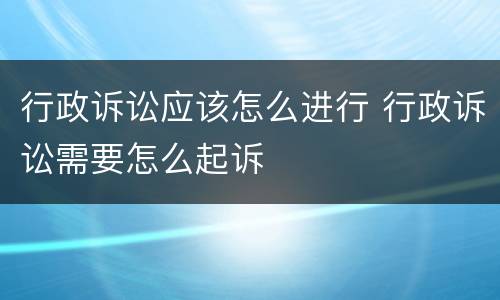 行政诉讼应该怎么进行 行政诉讼需要怎么起诉