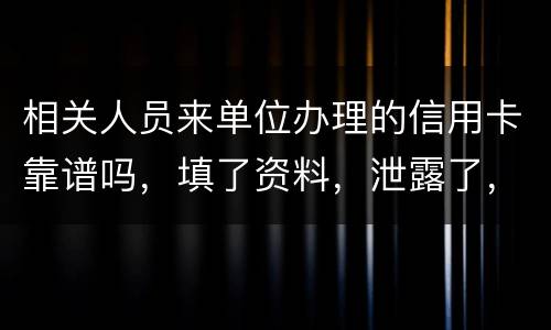 相关人员来单位办理的信用卡靠谱吗，填了资料，泄露了，怎么办