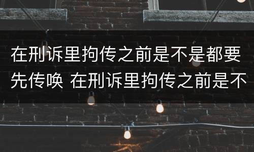 在刑诉里拘传之前是不是都要先传唤 在刑诉里拘传之前是不是都要先传唤呢